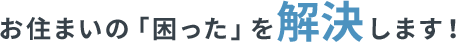 お住まいの「困った」を解決します！